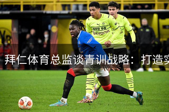 拜仁体育总监谈青训战略：打造实战型年轻球员